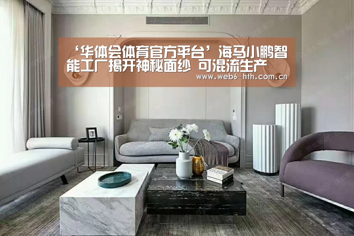 ‘华体会体育官方平台’海马小鹏智能工厂揭开神秘面纱 可混流生产(图1) 华体会体育官网入口