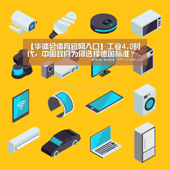 【华体会体育官网入口】工业4.0时代,中国政府为何选择德国标准?(图1) 华体会体育官网入口
