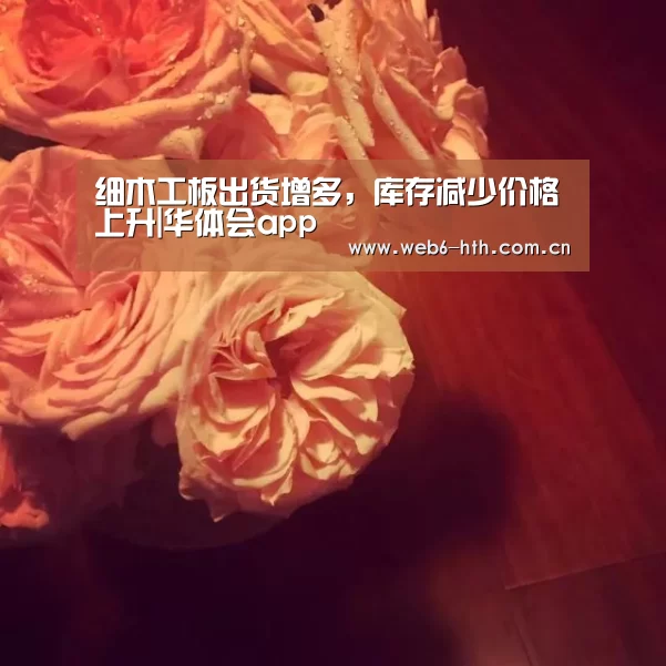 细木工板出货增多,库存减少价格上升|华体会app(图2) 华体会体育官方平台